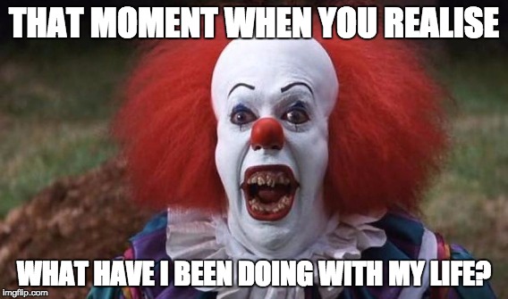 Pennywise Rethinks His Life | THAT MOMENT WHEN YOU REALISE; WHAT HAVE I BEEN DOING WITH MY LIFE? | image tagged in pennywise the dancing clown,pennywise,pennywise in sewer | made w/ Imgflip meme maker