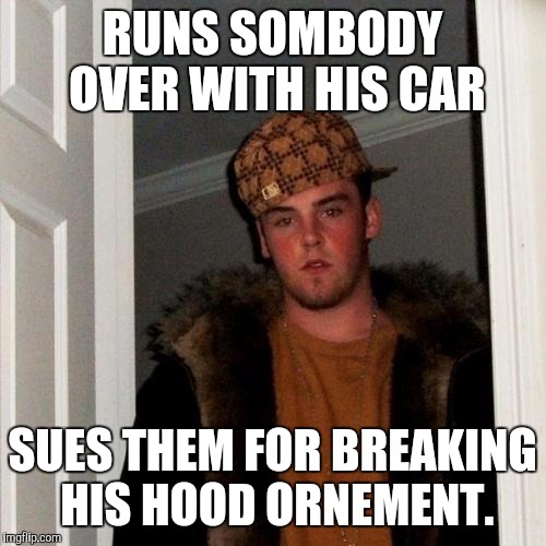 Scumbag Steve Meme | RUNS SOMBODY OVER WITH HIS CAR; SUES THEM FOR BREAKING HIS HOOD ORNEMENT. | image tagged in memes,scumbag steve | made w/ Imgflip meme maker