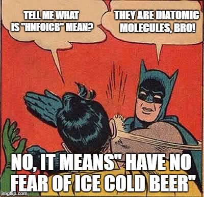 Batman Slapping Robin Meme | TELL ME WHAT IS "HNFOICB" MEAN? THEY ARE DIATOMIC MOLECULES, BRO! NO, IT MEANS" HAVE NO FEAR OF ICE COLD BEER" | image tagged in memes,batman slapping robin | made w/ Imgflip meme maker