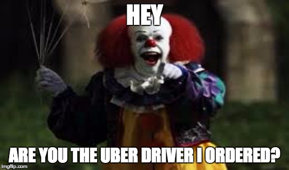 Pennywise the dancing clown | HEY; ARE YOU THE UBER DRIVER I ORDERED? | image tagged in pennywise,pennywise the dancing clown | made w/ Imgflip meme maker