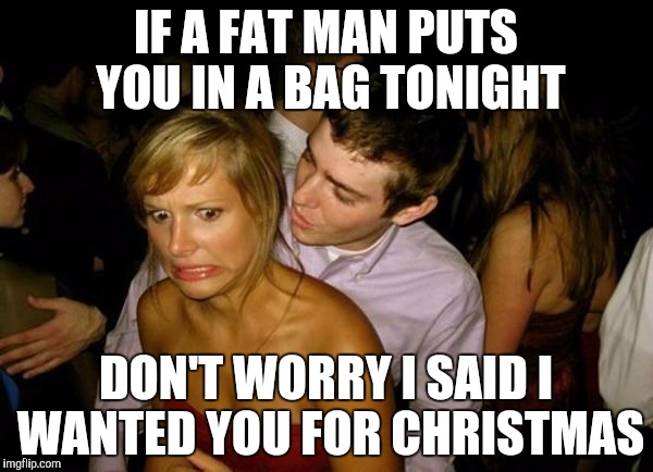 This is a bad pick up line I stole from the internet | IF A FAT MAN PUTS YOU IN A BAG TONIGHT; DON'T WORRY I SAID I WANTED YOU FOR CHRISTMAS | image tagged in club face,i hope no one done it before | made w/ Imgflip meme maker