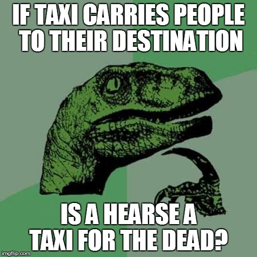 Philosoraptor Meme | IF TAXI CARRIES PEOPLE TO THEIR DESTINATION; IS A HEARSE A TAXI FOR THE DEAD? | image tagged in memes,philosoraptor | made w/ Imgflip meme maker
