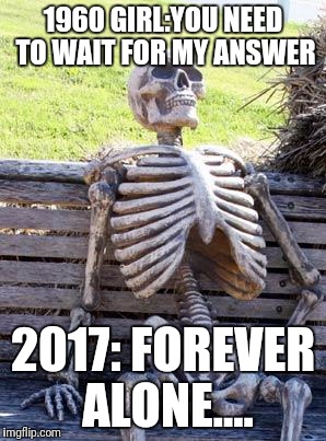 Waiting Skeleton | 1960 GIRL:YOU NEED TO WAIT FOR MY ANSWER; 2017: FOREVER ALONE.... | image tagged in memes,waiting skeleton | made w/ Imgflip meme maker