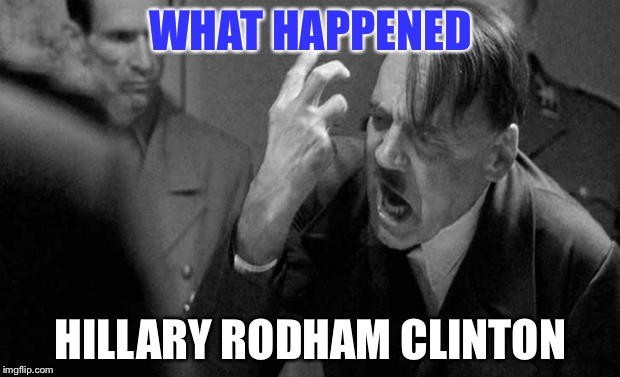 hitler | WHAT HAPPENED; HILLARY RODHAM CLINTON | image tagged in hitler | made w/ Imgflip meme maker