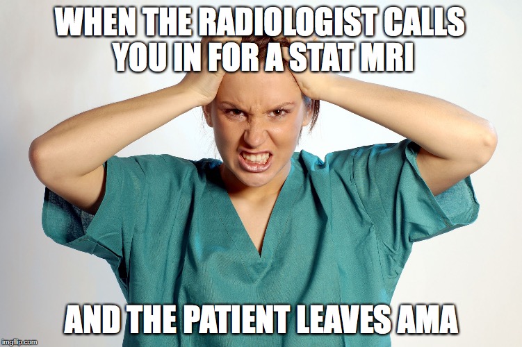 Frustrated Nurse | WHEN THE RADIOLOGIST CALLS YOU IN FOR A STAT MRI; AND THE PATIENT LEAVES AMA | image tagged in frustrated nurse | made w/ Imgflip meme maker