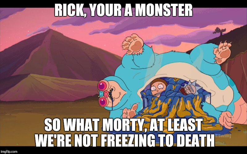 Rick and Morty cut up a beast to avoid freezing to death | RICK, YOUR A MONSTER; SO WHAT MORTY, AT LEAST WE'RE NOT FREEZING TO DEATH | image tagged in rick and morty,rick and morty get schwifty,rick and morty inter-dimensional cable,rick sanchez,morty smith | made w/ Imgflip meme maker