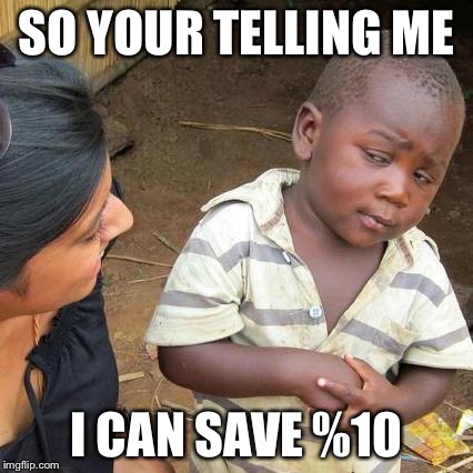 Third World Skeptical Kid Meme | SO YOUR TELLING ME; I CAN SAVE %10 | image tagged in memes,third world skeptical kid | made w/ Imgflip meme maker