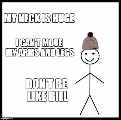 Be Like Bill Meme | MY NECK IS HUGE; I CAN'T MOVE MY ARMS AND LEGS; DON'T BE LIKE BILL | image tagged in memes,be like bill | made w/ Imgflip meme maker
