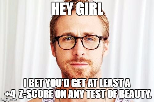 Intellectual Ryan Gosling | HEY GIRL; I BET YOU'D GET AT LEAST A +4  Z-SCORE ON ANY TEST OF BEAUTY. | image tagged in intellectual ryan gosling | made w/ Imgflip meme maker