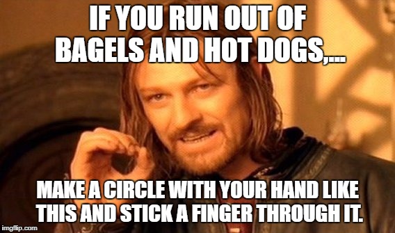 One Does Not Simply Meme | IF YOU RUN OUT OF BAGELS AND HOT DOGS,... MAKE A CIRCLE WITH YOUR HAND LIKE THIS AND STICK A FINGER THROUGH IT. | image tagged in memes,one does not simply | made w/ Imgflip meme maker