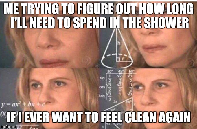 Math lady/Confused lady | ME TRYING TO FIGURE OUT HOW LONG I'LL NEED TO SPEND IN THE SHOWER; IF I EVER WANT TO FEEL CLEAN AGAIN | image tagged in math lady/confused lady | made w/ Imgflip meme maker