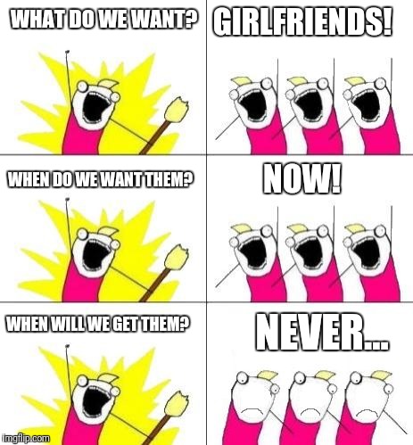 What do we want bummed out | GIRLFRIENDS! WHAT DO WE WANT? WHEN DO WE WANT THEM? NOW! NEVER... WHEN WILL WE GET THEM? | image tagged in what do we want bummed out | made w/ Imgflip meme maker