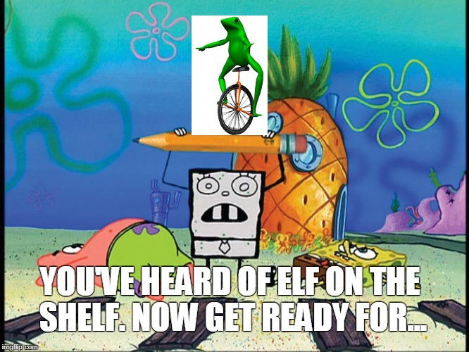 Dat Boi on Me Hoy Minoy | YOU'VE HEARD OF ELF ON THE SHELF. NOW GET READY FOR... | image tagged in elf on the shelf | made w/ Imgflip meme maker