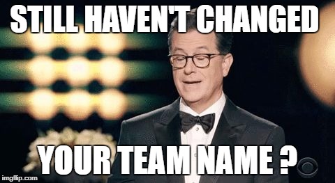 STILL HAVEN'T CHANGED; YOUR TEAM NAME ? | image tagged in huh | made w/ Imgflip meme maker