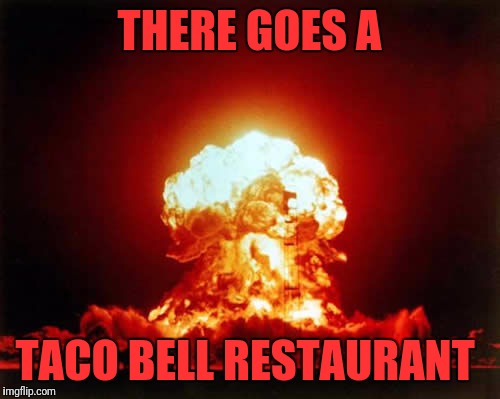 Nuclear Explosion Meme | THERE GOES A; TACO BELL RESTAURANT | image tagged in memes,nuclear explosion | made w/ Imgflip meme maker