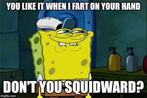 You Like It, Don't You? | YOU LIKE IT WHEN I FART ON YOUR HAND; DON'T YOU SQUIDWARD? | image tagged in memes,dont you squidward,fart,hand,spongebob | made w/ Imgflip meme maker