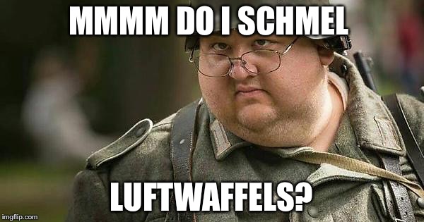 Fat Nazi | MMMM DO I SCHMEL; LUFTWAFFELS? | image tagged in fat nazi | made w/ Imgflip meme maker