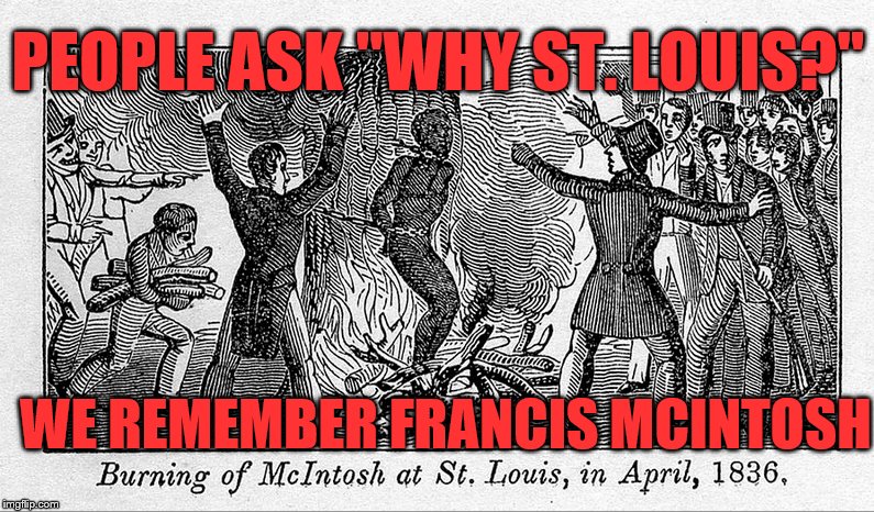 Still paying for injustice!  | PEOPLE ASK "WHY ST. LOUIS?"; WE REMEMBER FRANCIS MCINTOSH | image tagged in memes,political meme,black lives matter,riots,angry mob,protests | made w/ Imgflip meme maker