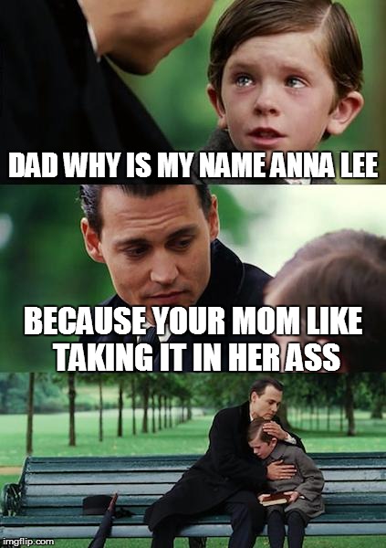 Finding Neverland Meme | DAD WHY IS MY NAME ANNA LEE BECAUSE YOUR MOM LIKE TAKING IT IN HER ASS | image tagged in memes,finding neverland | made w/ Imgflip meme maker