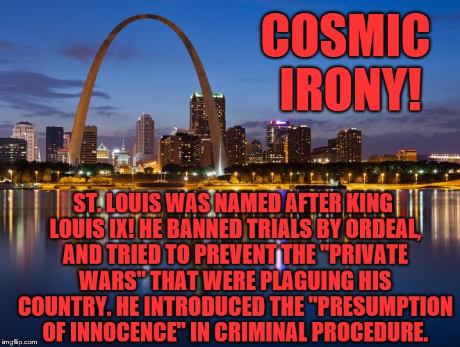 All the World's a Stage! | COSMIC IRONY! ST. LOUIS WAS NAMED AFTER KING LOUIS IX! HE BANNED TRIALS BY ORDEAL, AND TRIED TO PREVENT THE "PRIVATE WARS" THAT WERE PLAGUING HIS COUNTRY. HE INTRODUCED THE "PRESUMPTION OF INNOCENCE" IN CRIMINAL PROCEDURE. | image tagged in memes,irony,ironic,black lives matter,cosmic,riots | made w/ Imgflip meme maker