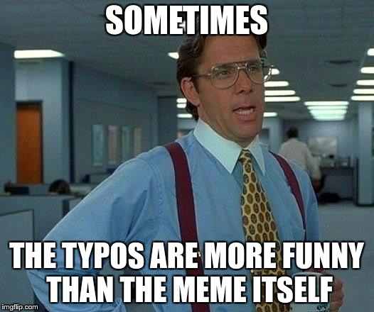 WHY I'M NOT A GRAMMAR NAZI | SOMETIMES; THE TYPOS ARE MORE FUNNY THAN THE MEME ITSELF | image tagged in memes,that would be great,funny,typos,sometimes | made w/ Imgflip meme maker