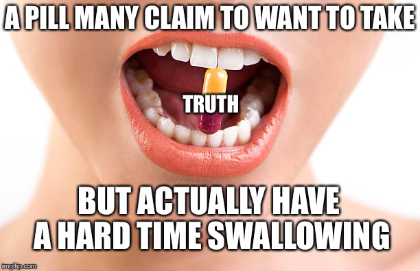 Truth | A PILL MANY CLAIM TO WANT TO TAKE; TRUTH; BUT ACTUALLY HAVE A HARD TIME SWALLOWING | image tagged in swallow,pill,want,hard,tough | made w/ Imgflip meme maker