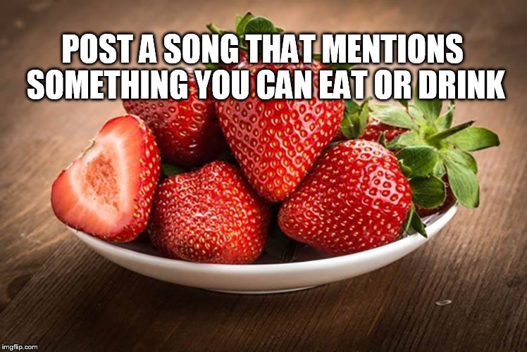 Strawberries | POST A SONG THAT MENTIONS SOMETHING YOU CAN EAT OR DRINK | image tagged in strawberries | made w/ Imgflip meme maker