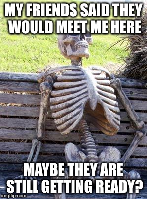 Waiting Skeleton | MY FRIENDS SAID THEY WOULD MEET ME HERE; MAYBE THEY ARE STILL GETTING READY? | image tagged in memes,waiting skeleton | made w/ Imgflip meme maker