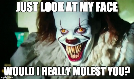 Pennywise 2017 | JUST LOOK AT MY FACE; WOULD I REALLY MOLEST YOU? | image tagged in pennywise,pennywise the dancing clown | made w/ Imgflip meme maker