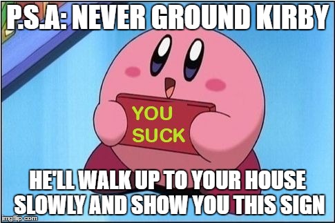 Kirby says You Suck | P.S.A: NEVER GROUND KIRBY; HE'LL WALK UP TO YOUR HOUSE SLOWLY AND SHOW YOU THIS SIGN | image tagged in kirby says you suck | made w/ Imgflip meme maker