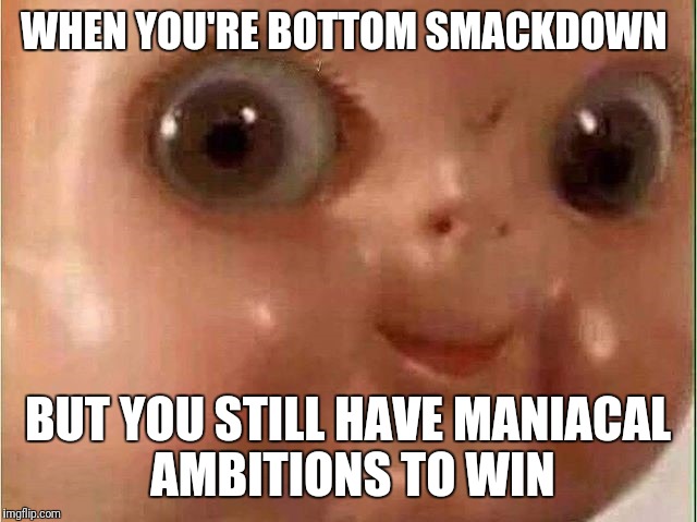 Creepy doll |  WHEN YOU'RE BOTTOM SMACKDOWN; BUT YOU STILL HAVE MANIACAL  AMBITIONS TO WIN | image tagged in creepy doll | made w/ Imgflip meme maker