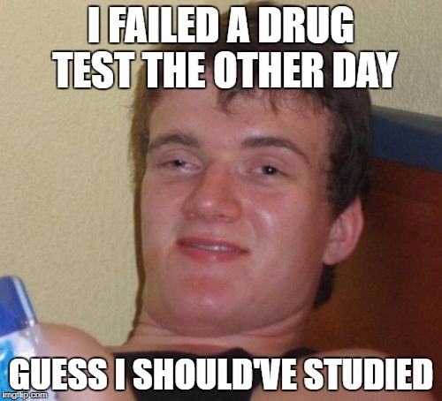 How exactly do you study for a drug test? | I FAILED A DRUG TEST THE OTHER DAY; GUESS I SHOULD'VE STUDIED | image tagged in memes,10 guy,funny,drugs,dank memes,bad puns | made w/ Imgflip meme maker