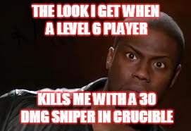 Kevin Hart Meme | THE LOOK I GET WHEN A LEVEL 6 PLAYER; KILLS ME WITH A 30 DMG SNIPER IN CRUCIBLE | image tagged in memes,kevin hart the hell | made w/ Imgflip meme maker