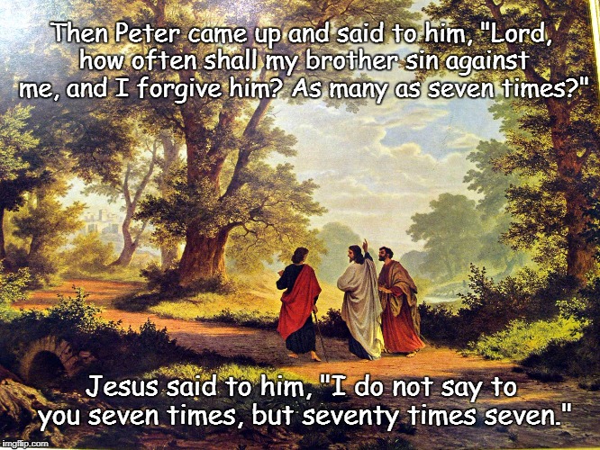 Jesus Christ teaching on forgiving others | Then Peter came up and said to him, "Lord, how often shall my brother sin against me, and I forgive him? As many as seven times?"; Jesus said to him, "I do not say to you seven times, but seventy times seven." | image tagged in jesus - forgiving others,jesus christ,jesus says,forgiveness,mercy,love | made w/ Imgflip meme maker