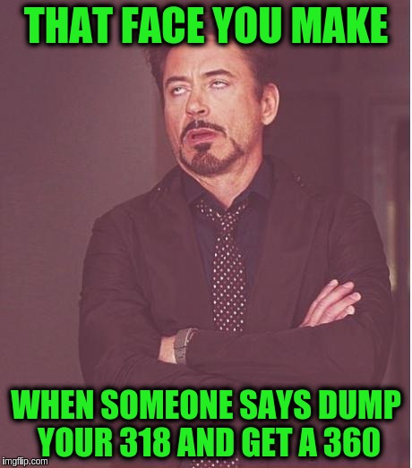 That face you make | THAT FACE YOU MAKE; WHEN SOMEONE SAYS DUMP YOUR 318 AND GET A 360 | image tagged in that face you make | made w/ Imgflip meme maker