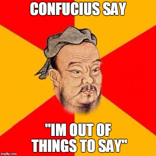 Confucius Says | CONFUCIUS SAY; "IM OUT OF THINGS TO SAY" | image tagged in confucius says | made w/ Imgflip meme maker