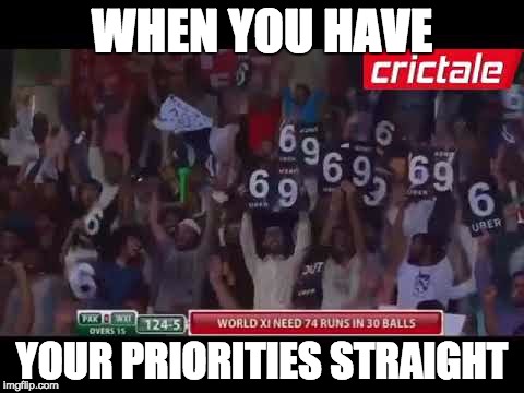 Pak vs World XI | WHEN YOU HAVE; YOUR PRIORITIES STRAIGHT | image tagged in priorities | made w/ Imgflip meme maker