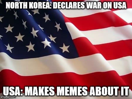 this is what the internet Is, now. | NORTH KOREA: DECLARES WAR ON USA; USA: MAKES MEMES ABOUT IT | image tagged in american flag,north korea | made w/ Imgflip meme maker
