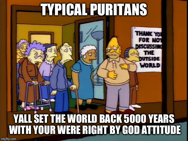 simpsons retirement home2 | TYPICAL PURITANS; YALL SET THE WORLD BACK 5000 YEARS WITH YOUR WERE RIGHT BY GOD ATTITUDE | image tagged in simpsons retirement home2 | made w/ Imgflip meme maker