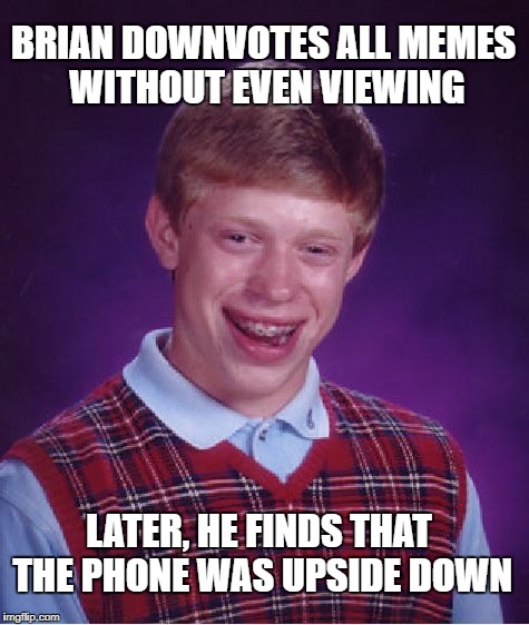 Bad Luck Brian | BRIAN DOWNVOTES ALL MEMES WITHOUT EVEN VIEWING; LATER, HE FINDS THAT THE PHONE WAS UPSIDE DOWN | image tagged in memes,bad luck brian | made w/ Imgflip meme maker