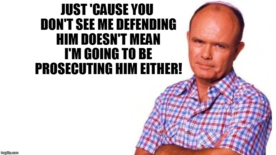 JUST 'CAUSE YOU DON'T SEE ME DEFENDING HIM DOESN'T MEAN I'M GOING TO BE PROSECUTING HIM EITHER! | made w/ Imgflip meme maker