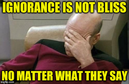 Captain Picard Facepalm Meme | IGNORANCE IS NOT BLISS NO MATTER WHAT THEY SAY | image tagged in memes,captain picard facepalm | made w/ Imgflip meme maker