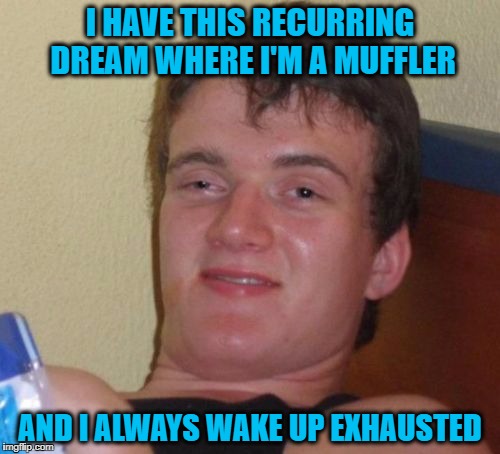 Maybe He Should Stop Huffing Gas? | I HAVE THIS RECURRING DREAM WHERE I'M A MUFFLER; AND I ALWAYS WAKE UP EXHAUSTED | image tagged in memes,10 guy | made w/ Imgflip meme maker