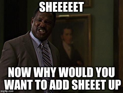 SHEEEEET NOW WHY WOULD YOU WANT TO ADD SHEEET UP | made w/ Imgflip meme maker