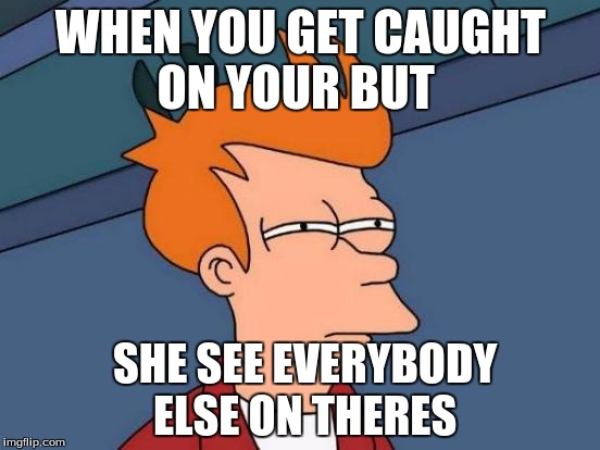 Futurama Fry | WHEN YOU GET CAUGHT ON YOUR BUT; SHE SEE EVERYBODY ELSE ON THERES | image tagged in memes,futurama fry | made w/ Imgflip meme maker