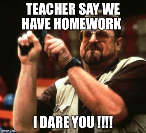 gun | TEACHER SAY WE HAVE HOMEWORK; I DARE YOU !!!! | image tagged in gun | made w/ Imgflip meme maker