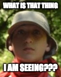 MEMe1 | WHAT IS THAT THING; I AM SEEING??? | image tagged in dumb | made w/ Imgflip meme maker