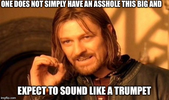 One Does Not Simply Meme | ONE DOES NOT SIMPLY HAVE AN ASSHOLE THIS BIG AND; EXPECT TO SOUND LIKE A TRUMPET | image tagged in memes,one does not simply | made w/ Imgflip meme maker