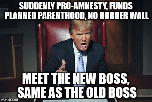 Donald Trump You're Fired | SUDDENLY PRO-AMNESTY, FUNDS PLANNED PARENTHOOD, NO BORDER WALL; MEET THE NEW BOSS, SAME AS THE OLD BOSS | image tagged in donald trump you're fired | made w/ Imgflip meme maker