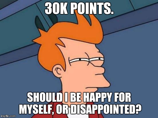 Yay...? | 30K POINTS. SHOULD I BE HAPPY FOR MYSELF, OR DISAPPOINTED? | image tagged in memes,futurama fry,points | made w/ Imgflip meme maker